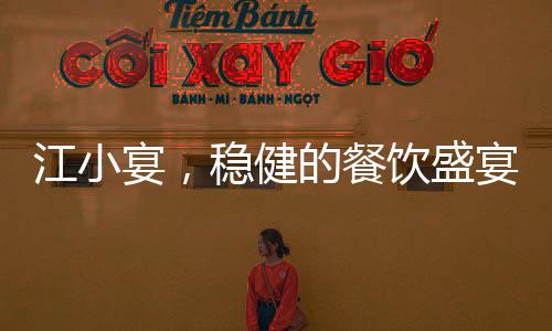 江小宴，稳健的餐饮盛宴，从不放没把握的瓜