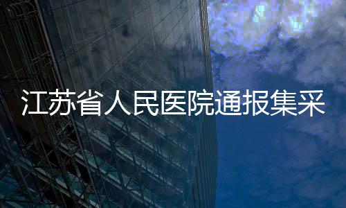 江苏省人民医院通报集采药药效不佳情况
