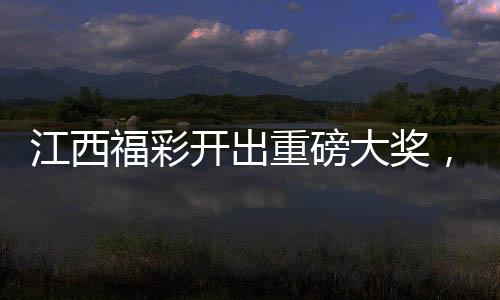 江西福彩开出重磅大奖，彩民收获逾2.5亿奖金，纳税超五千万成热议焦点
