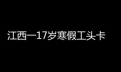 江西一17岁寒假工头卡电梯身亡事件调查与反思