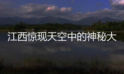 江西惊现天空中的神秘大佛，探寻背后的神秘故事
