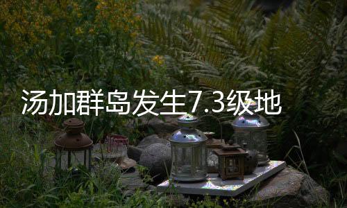 汤加群岛发生7.3级地震 震源深度10千米