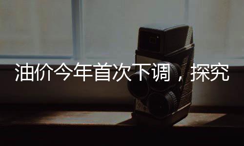 油价今年首次下调，探究背后的原因与影响