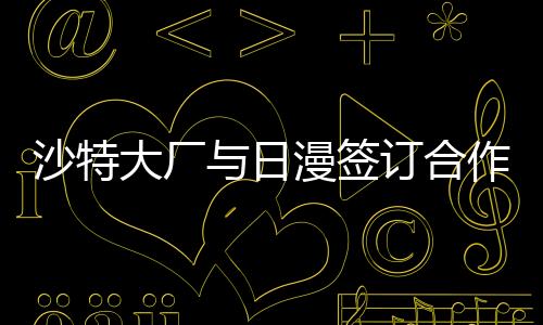 沙特大厂与日漫签订合作 向中东推广《北斗神拳》等名作