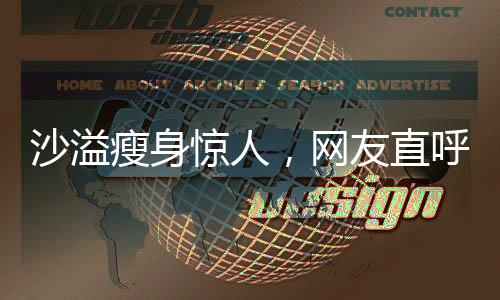 沙溢瘦身惊人，网友直呼不敢认