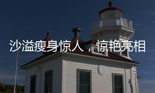 沙溢瘦身惊人，惊艳亮相让人不敢认