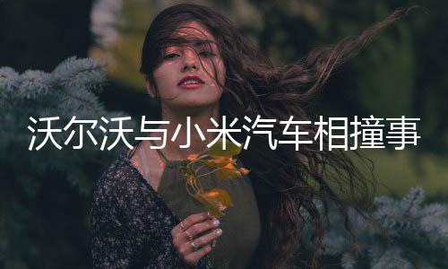 沃尔沃与小米汽车相撞事故，事故详情与后续进展