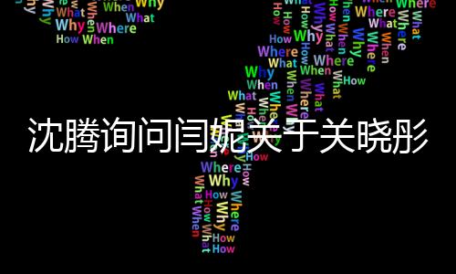 沈腾询问闫妮关于关晓彤聚会地点的揭秘