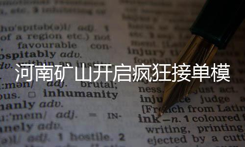 河南矿山开启疯狂接单模式，产能飙升，业界瞩目