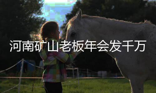 河南矿山老板年会发千万，展现企业实力与社会责任