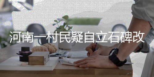 河南一村民疑自立石碑改村名，传统与现代交织下的乡村新动向