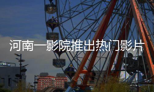 河南一影院推出热门影片哪吒2，每场仅放映十分钟引热议