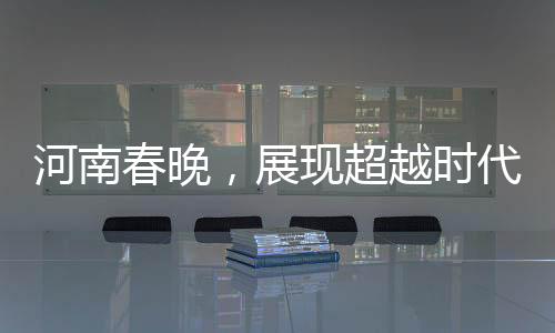 河南春晚，展现超越时代的精神风貌