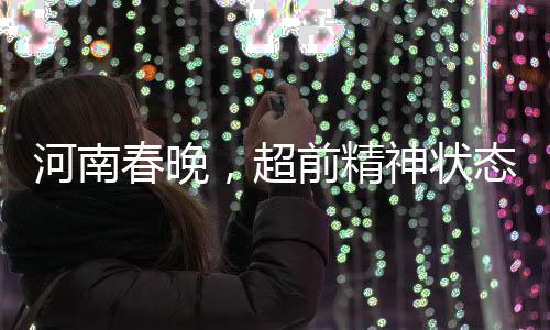 河南春晚，超前精神状态展现新时代风采