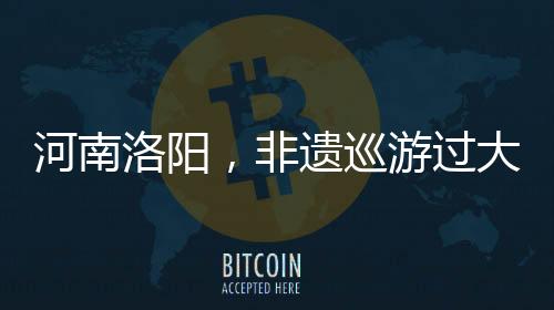 河南洛阳，非遗巡游过大年