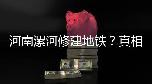 河南漯河修建地铁？真相揭秘——一则谣言的解析