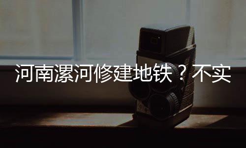 河南漯河修建地铁？不实传闻需澄清