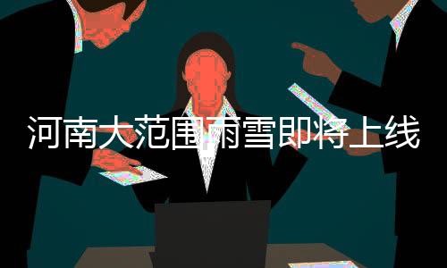 河南大范围雨雪即将上线，天气预报及应对建议