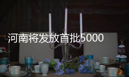 河南将发放首批5000万元新春文旅消费券