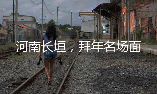 河南长垣，拜年名场面