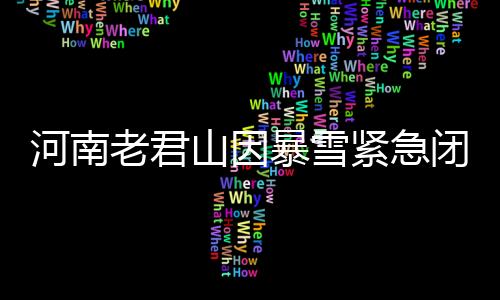 河南老君山因暴雪紧急闭园，保障游客安全
