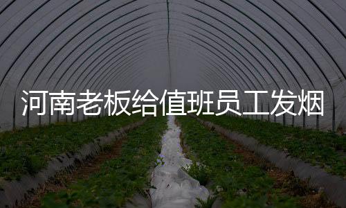 河南老板给值班员工发烟酒，暖心之举，彰显企业文化