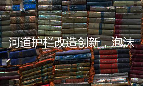 河道护栏改造创新，泡沫填充技术大放异彩