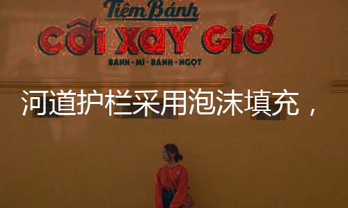 河道护栏采用泡沫填充，一种新型安全防护措施的诞生