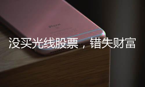 没买光线股票，错失财富增值机遇——一个亿的背后故事