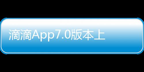 滴滴App7.0版本上线 新增国内用户海外打车服务