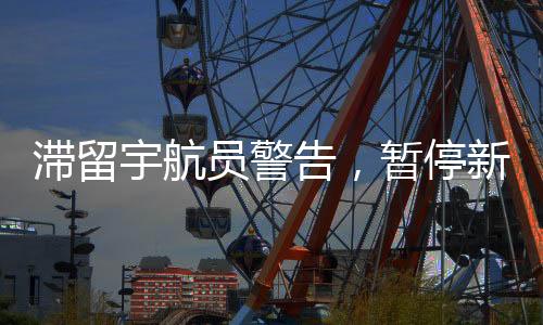 滞留宇航员警告，暂停新计划安排，等待时机成熟再行动
