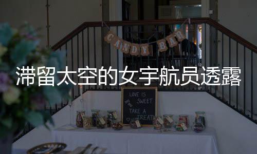 滞留太空的女宇航员透露健康问题，挑战与应对的挑战性报告