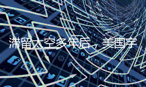 滞留太空多年后，美国宇航员顺利返回地球