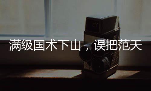 满级国术下山，误把范天雷当歹徒