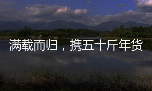 满载而归，携五十斤年货启程归家