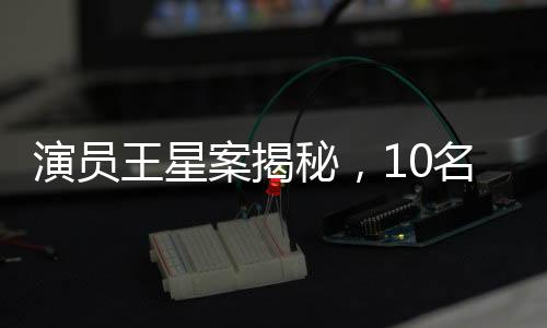 演员王星案揭秘，10名嫌犯被押解回国，揭开跨国犯罪内幕