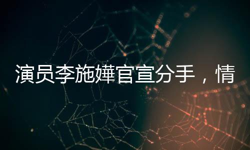 演员李施嬅官宣分手，情感波折引人关注