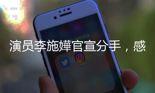 演员李施嬅官宣分手，感情道路引人关注