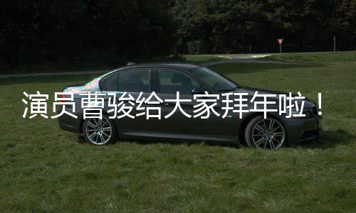 演员曹骏给大家拜年啦！在新的一年里带来满满的祝福和期待