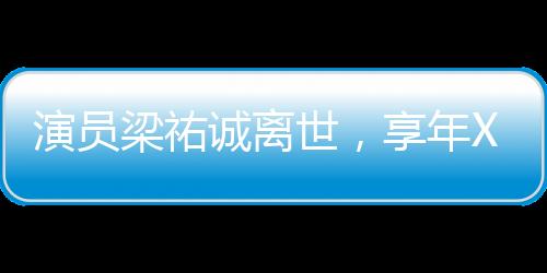 演员梁祐诚离世，享年XX岁，逝世时间初二，一段难忘的影视人生