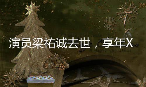 演员梁祐诚去世，享年XX岁，缅怀他的一生