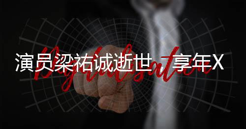 演员梁祐诚逝世，享年XX岁
