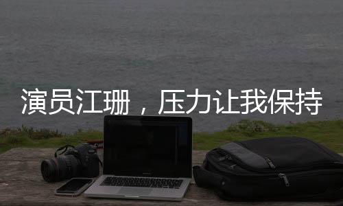 演员江珊，压力让我保持状态
