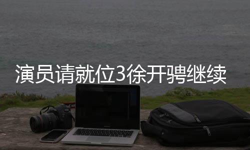 演员请就位3徐开骋继续闪耀舞台，展现多维才华