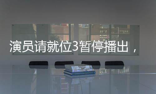 演员请就位3暂停播出，多重因素引发关注热议