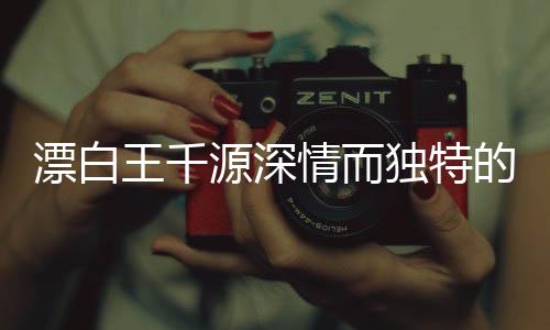 漂白王千源深情而独特的表白，触动人心