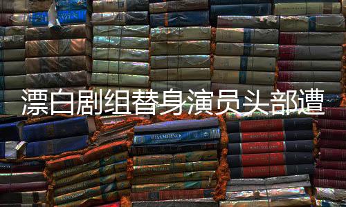 漂白剧组替身演员头部遭车碾疑案，事故内幕与后续进展