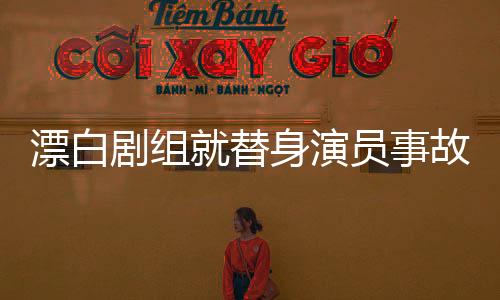 漂白剧组就替身演员事故致歉，责任、道歉、整改与未来展望