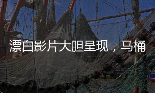 漂白影片大胆呈现，马桶下惊现惊人人体组织揭秘社会现象之真相探寻