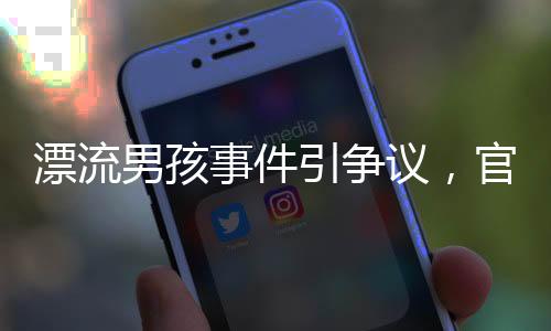 漂流男孩事件引争议，官方及多方作出回应——探寻真相的背后